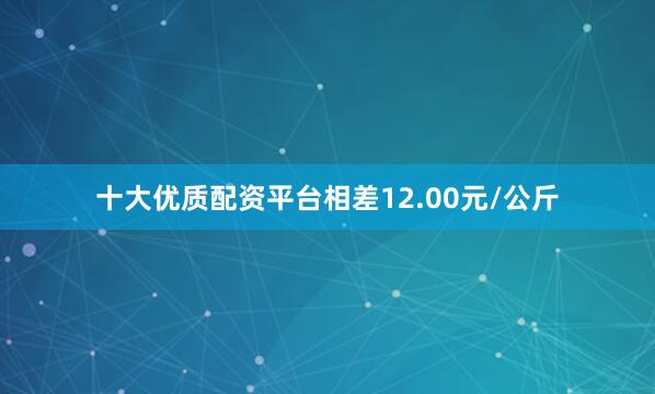十大优质配资平台相差12.00元/公斤