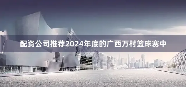 配资公司推荐2024年底的广西万村篮球赛中