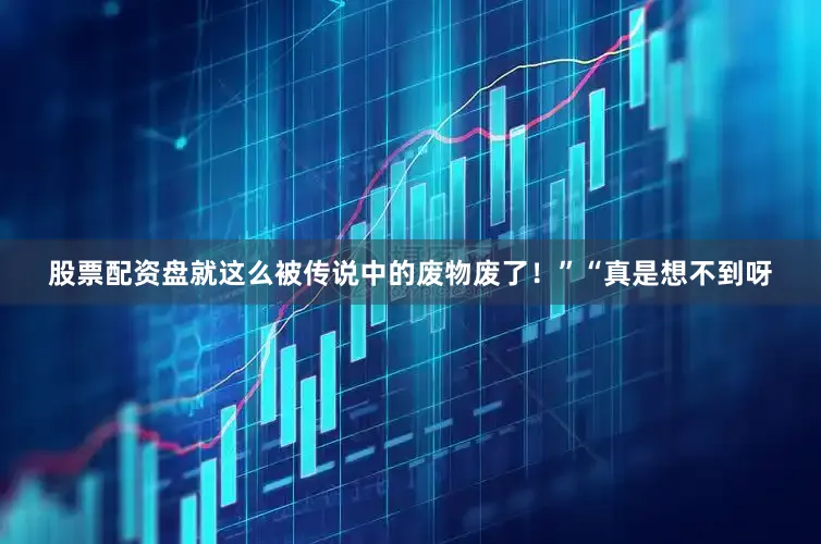股票配资盘就这么被传说中的废物废了！”“真是想不到呀