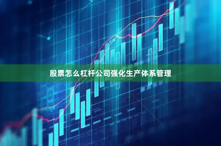 股票怎么杠杆公司强化生产体系管理
