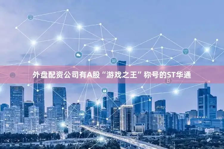 外盘配资公司有A股“游戏之王”称号的ST华通