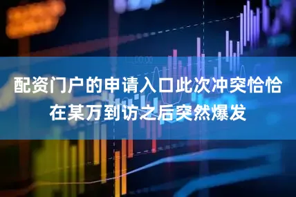 配资门户的申请入口此次冲突恰恰在某万到访之后突然爆发