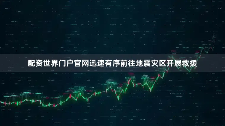 配资世界门户官网迅速有序前往地震灾区开展救援